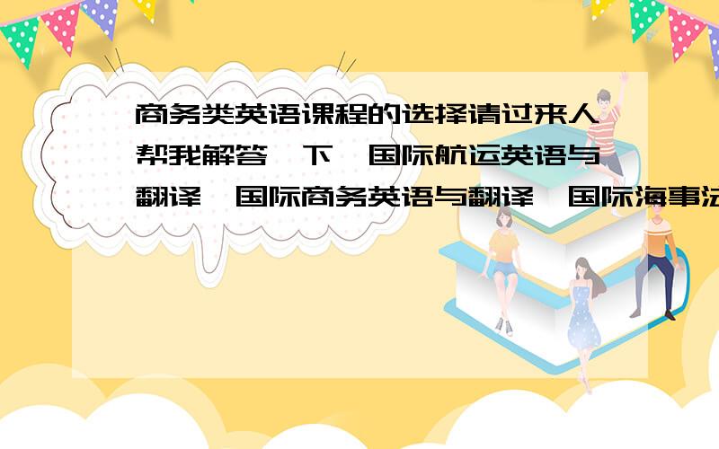 商务类英语课程的选择请过来人帮我解答一下,国际航运英语与翻译,国际商务英语与翻译,国际海事法规英语与翻译,国际物流英语与翻译,这几种课程哪些好学?哪些难学?哪些课程的专业术语很