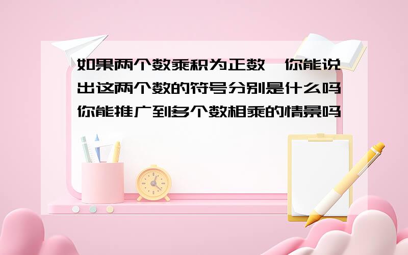 如果两个数乘积为正数,你能说出这两个数的符号分别是什么吗你能推广到多个数相乘的情景吗