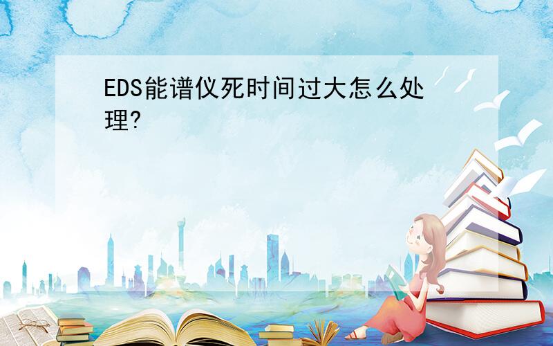 EDS能谱仪死时间过大怎么处理?