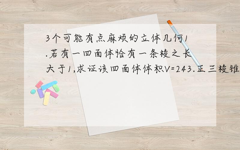 3个可能有点麻烦的立体几何1.若有一四面体恰有一条棱之长大于1,求证该四面体体积V=243.正三棱锥P-ABC底面边长1,高PH为2,在此棱锥的内切球的上面(是上面)再放一个小内切球,依次类推放下去,