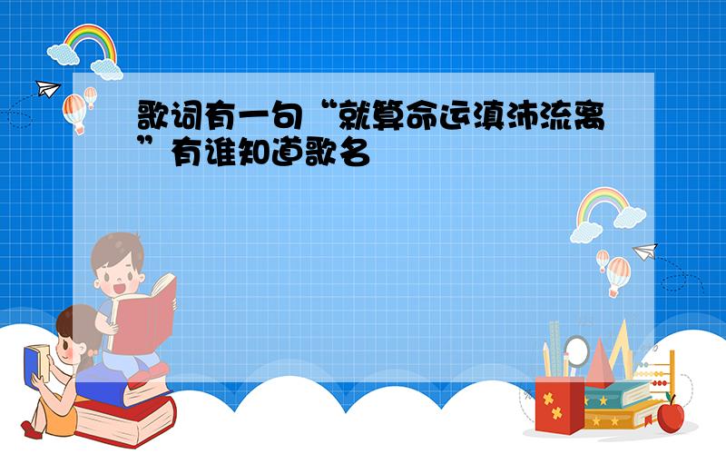 歌词有一句“就算命运滇沛流离”有谁知道歌名