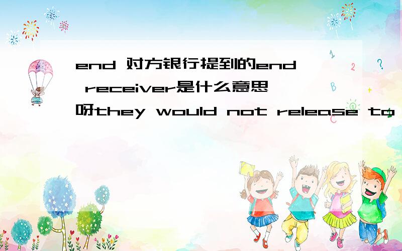 end 对方银行提到的end receiver是什么意思呀they would not release to the end receiver as an individual