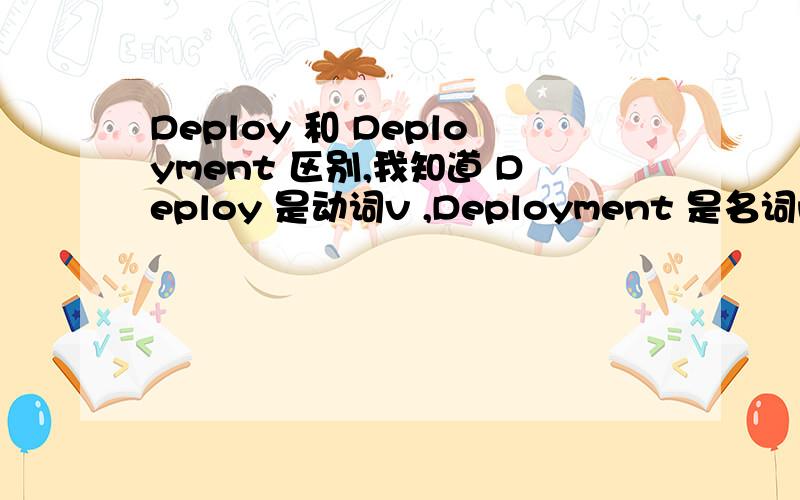 Deploy 和 Deployment 区别,我知道 Deploy 是动词v ,Deployment 是名词n吗?一般什么时候用Deployment.给些例句最好谢谢!