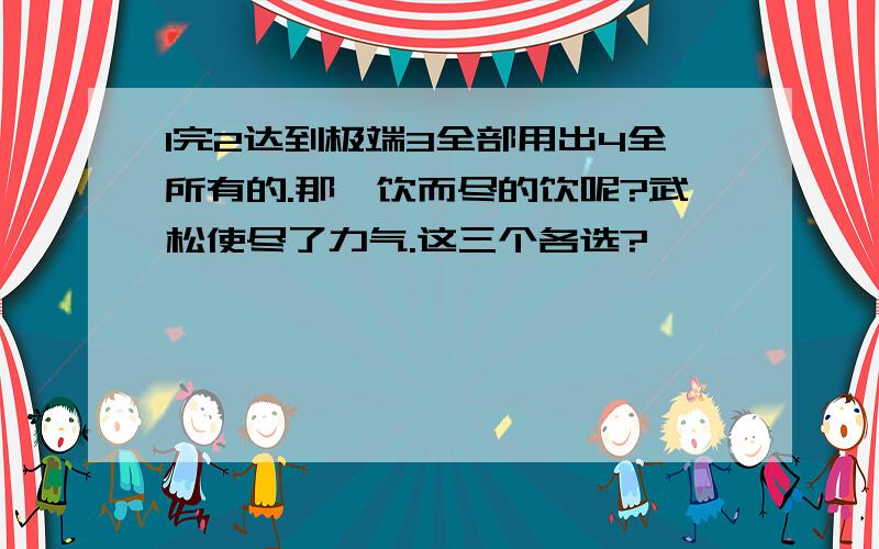 1完2达到极端3全部用出4全所有的.那一饮而尽的饮呢?武松使尽了力气.这三个各选?