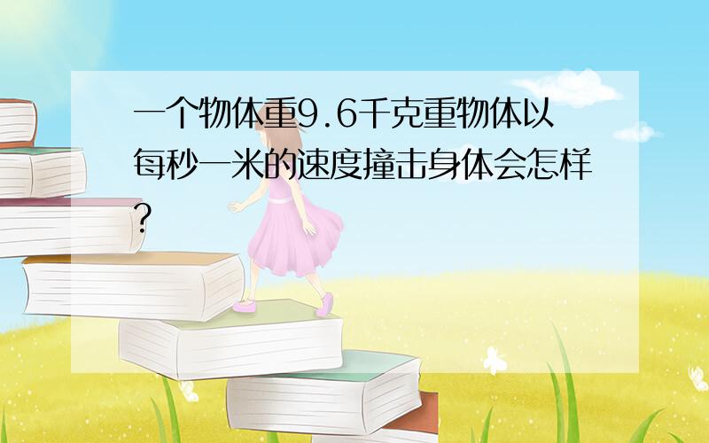 一个物体重9.6千克重物体以每秒一米的速度撞击身体会怎样?