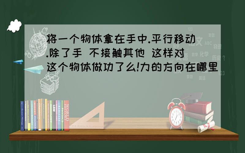 将一个物体拿在手中.平行移动.除了手 不接触其他 这样对这个物体做功了么!力的方向在哪里