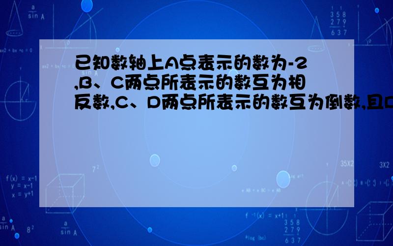 已知数轴上A点表示的数为-2,B、C两点所表示的数互为相反数,C、D两点所表示的数互为倒数,且D到A的距离为5,求点B、C对应的数是多少?