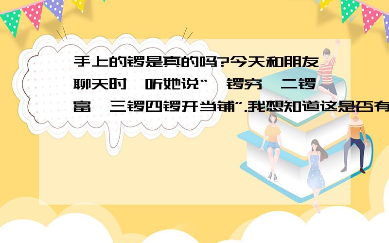 手上的锣是真的吗?今天和朋友聊天时,听她说“一锣穷,二锣富,三锣四锣开当铺”.我想知道这是否有科学依据.请大家不吝赐教!