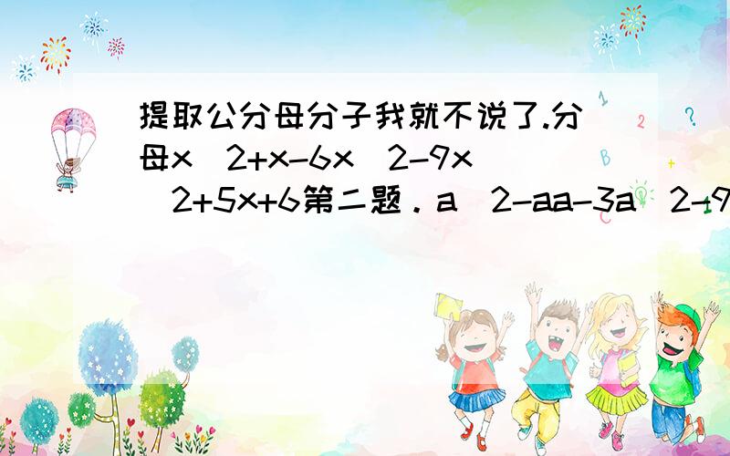 提取公分母分子我就不说了.分母x^2+x-6x^2-9x^2+5x+6第二题。a^2-aa-3a^2-9