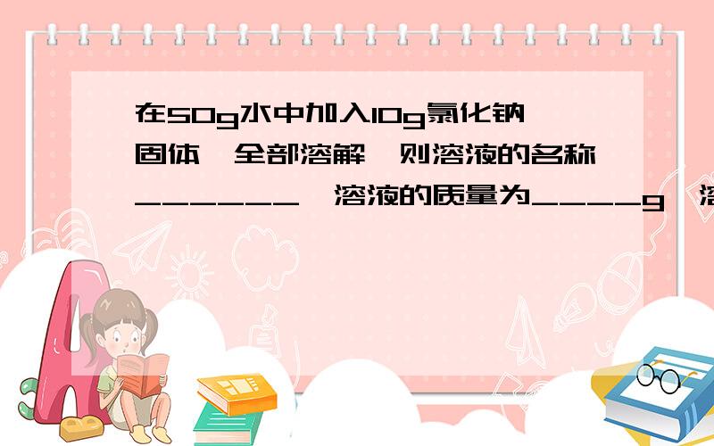 在50g水中加入10g氯化钠固体,全部溶解,则溶液的名称______,溶液的质量为____g,溶质质量为________g