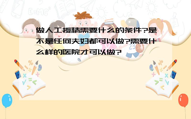 做人工授精需要什么的条件?是不是任何夫妇都可以做?需要什么样的医院才可以做?