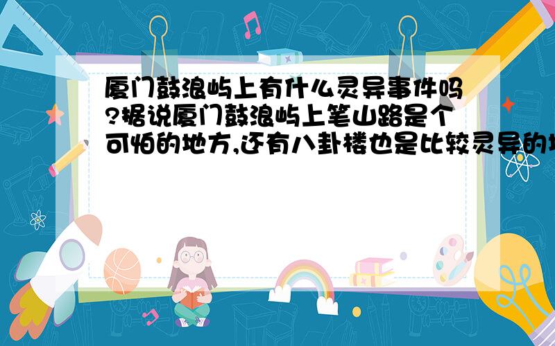 厦门鼓浪屿上有什么灵异事件吗?据说厦门鼓浪屿上笔山路是个可怕的地方,还有八卦楼也是比较灵异的地点有好友去过鼓浪屿额,想上去瞧瞧,特别是恐怖的地方.哈哈.