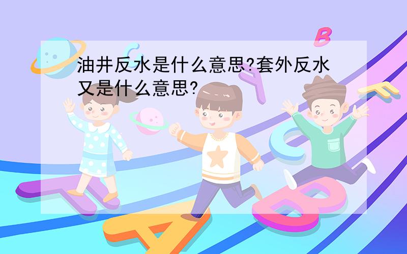 油井反水是什么意思?套外反水又是什么意思?