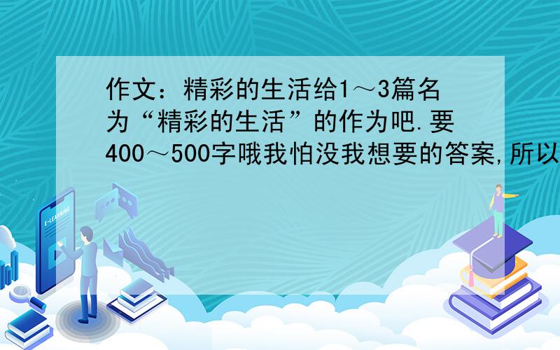 作文：精彩的生活给1～3篇名为“精彩的生活”的作为吧.要400～500字哦我怕没我想要的答案,所以就先不给多少积分,