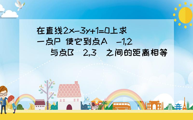 在直线2x-3y+1=0上求一点P 使它到点A（-1,2） 与点B（2,3）之间的距离相等