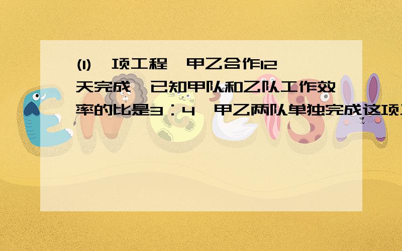 (1)一项工程,甲乙合作12天完成,已知甲队和乙队工作效率的比是3：4,甲乙两队单独完成这项工程各需多少天,（2）加工一批零件,20个工人9天可以完成,如果增加10个工人,几天完成?