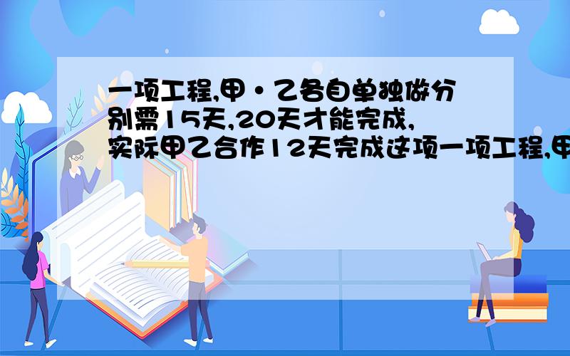 一项工程,甲·乙各自单独做分别需15天,20天才能完成,实际甲乙合作12天完成这项一项工程,甲乙各自独做分别需15天20天能完成.实际甲乙合作用12天就完成,这段时间乙休了4天那么甲休息了几天