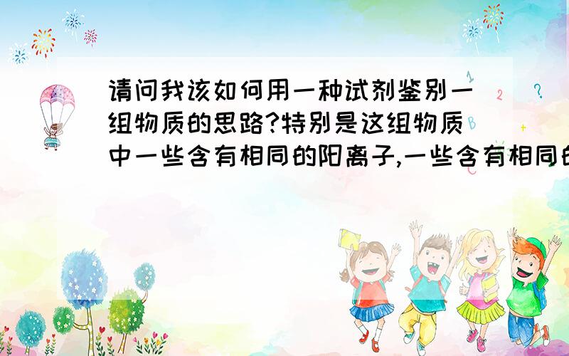 请问我该如何用一种试剂鉴别一组物质的思路?特别是这组物质中一些含有相同的阳离子,一些含有相同的阴离子化学老师教我们说：只用一种试剂来鉴别一组物质的思路：（1）有明显的酸碱