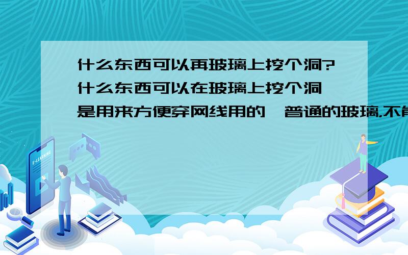 什么东西可以再玻璃上挖个洞?什么东西可以在玻璃上挖个洞,是用来方便穿网线用的,普通的玻璃，不能拿下来，只能在窗户上面弄。