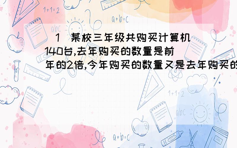 （1）某校三年级共购买计算机140台,去年购买的数量是前年的2倍,今年购买的数量又是去年购买的2倍,前年这个学校购买了多少台计算机?（用方程解）（2）据统计数据显示,在我国的664座城市,