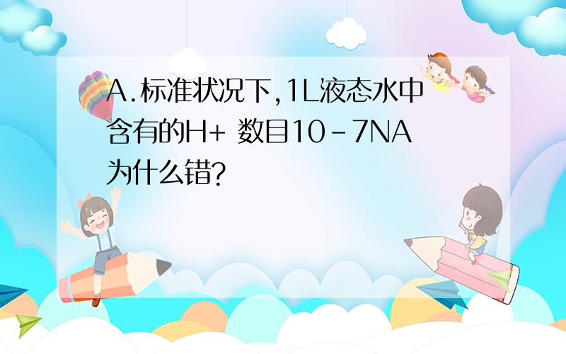 A.标准状况下,1L液态水中含有的H+ 数目10-7NA为什么错?