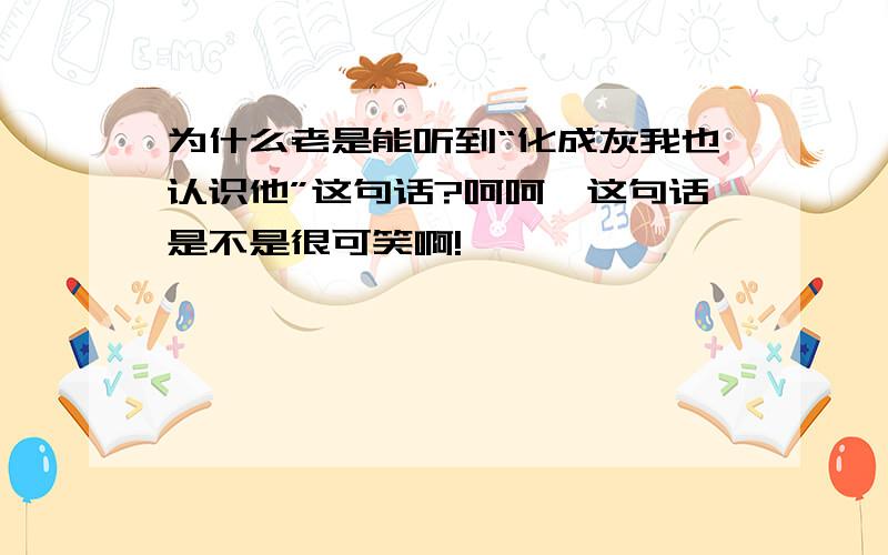 为什么老是能听到“化成灰我也认识他”这句话?呵呵,这句话是不是很可笑啊!