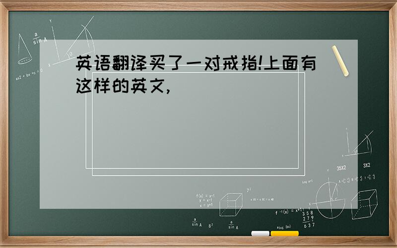 英语翻译买了一对戒指!上面有这样的英文,