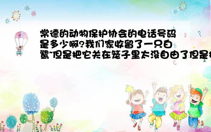 常德的动物保护协会的电话号码是多少啊?我们家收留了一只白鹭~但是把它关在笼子里太没自由了但是把它抛掉又怕它被别人抓走~