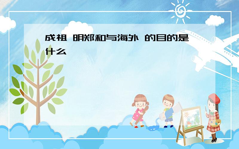 成祖 明郑和与海外 的目的是什么