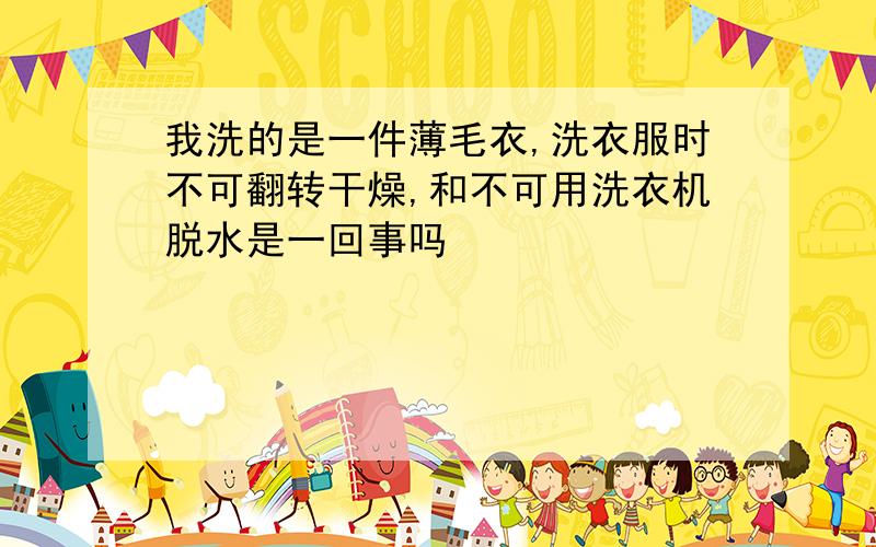 我洗的是一件薄毛衣,洗衣服时不可翻转干燥,和不可用洗衣机脱水是一回事吗