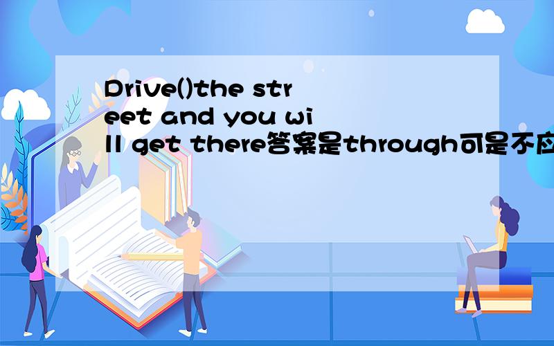 Drive()the street and you will get there答案是through可是不应该是across么