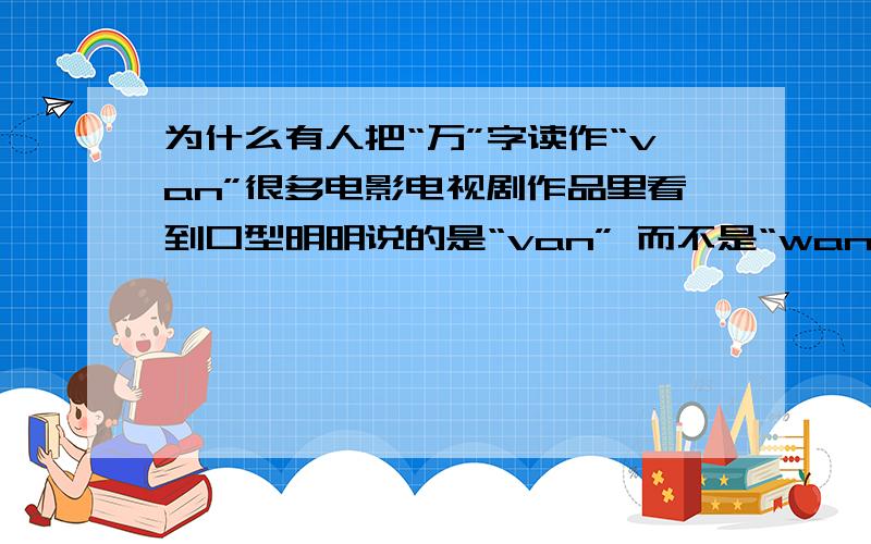 为什么有人把“万”字读作“van”很多电影电视剧作品里看到口型明明说的是“van” 而不是“wan”,是北京方言么还是哪里的方言..