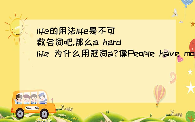 life的用法life是不可数名词吧.那么a hard life 为什么用冠词a?像People have more comfortable life是对的吗?还是要lives?people had a hard life before麻烦各位回答第二个问题People have more comfortable life是对的吗