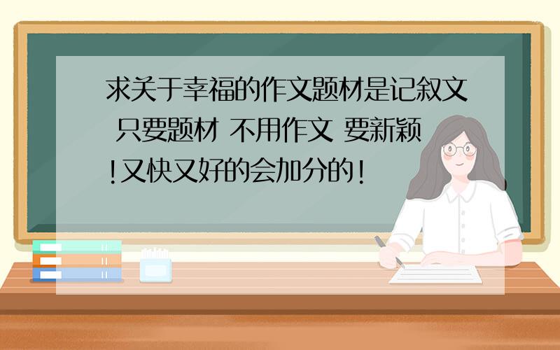 求关于幸福的作文题材是记叙文 只要题材 不用作文 要新颖!又快又好的会加分的!