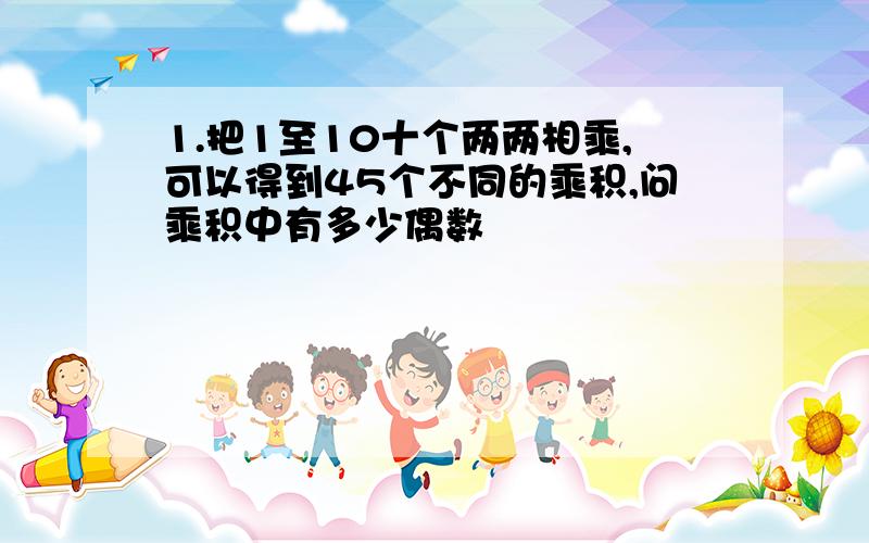 1.把1至10十个两两相乘,可以得到45个不同的乘积,问乘积中有多少偶数