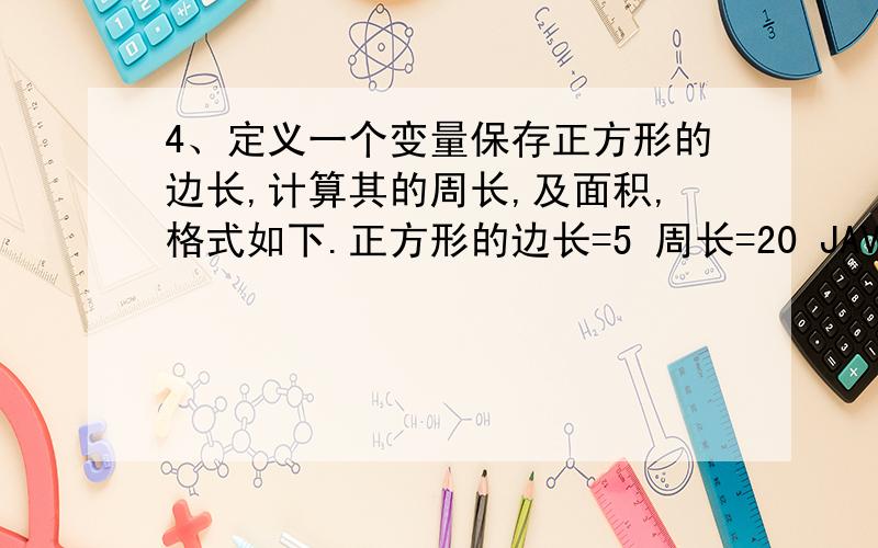 4、定义一个变量保存正方形的边长,计算其的周长,及面积,格式如下.正方形的边长=5 周长=20 JAVA题目