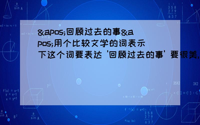 '回顾过去的事'用个比较文学的词表示下这个词要表达 '回顾过去的事' 要很美,很有哲学性不要'回顾'了有点新意