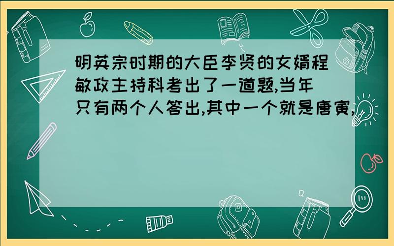 明英宗时期的大臣李贤的女婿程敏政主持科考出了一道题,当年只有两个人答出,其中一个就是唐寅,