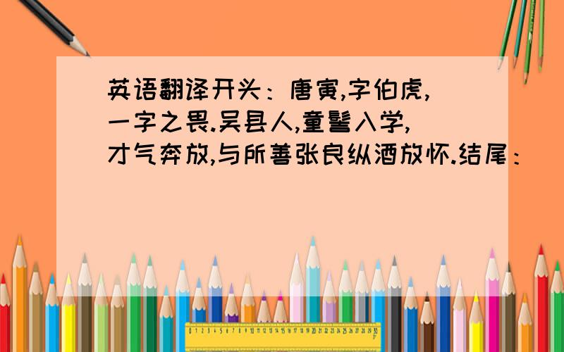 英语翻译开头：唐寅,字伯虎,一字之畏.吴县人,童髻入学,才气奔放,与所善张良纵酒放怀.结尾：晩乃钵心佛门,字号六如,年五十四卒.