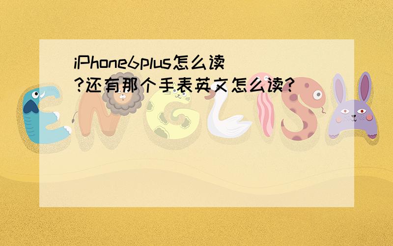 iPhone6plus怎么读?还有那个手表英文怎么读?