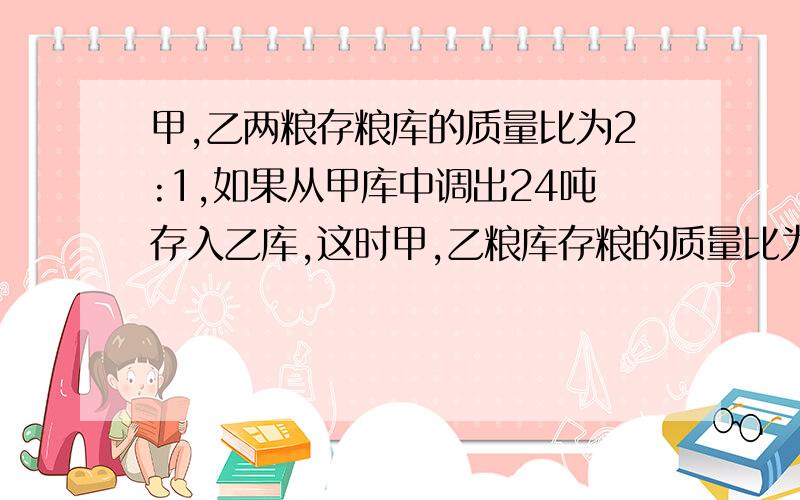 甲,乙两粮存粮库的质量比为2:1,如果从甲库中调出24吨存入乙库,这时甲,乙粮库存粮的质量比为4：3,求甲、乙求甲、乙粮库原来各存粮多少吨?