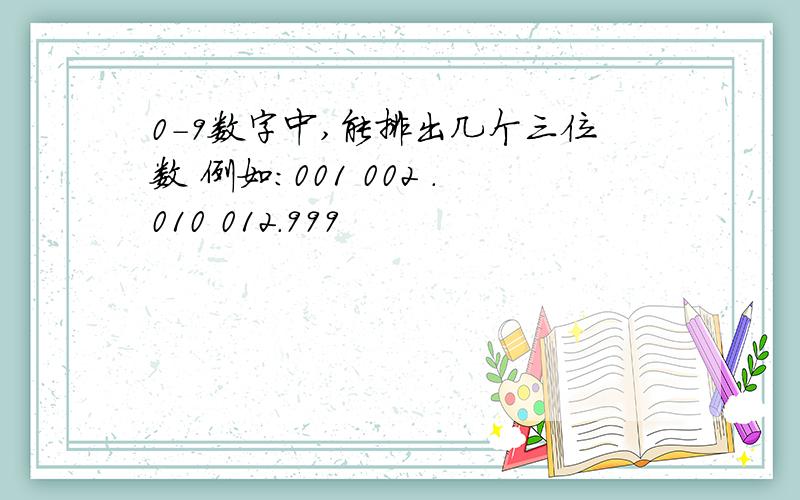 0-9数字中,能排出几个三位数 例如：001 002 .010 012.999