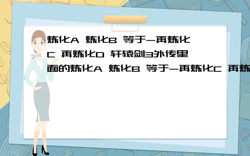 炼化A 炼化B 等于-再炼化C 再炼化D 轩辕剑3外传里面的炼化A 炼化B 等于-再炼化C 再炼化D