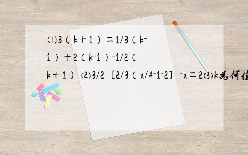 ⑴3（k＋1）＝1/3（k－1）＋2（k－1）－1/2（k＋1） ⑵3/2［2/3（x/4－1－2］－x＝2⑶k为何值时,多项式x²－2kxy－3y²＋3xy－x－y中不含x,y的乘积项?⑷解关于x的方程：2（a－x）－3（a＋x）＝4a