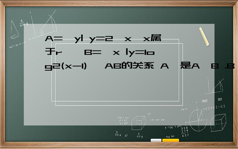 A={y| y=2^x,x属于r},B={x |y=log2(x-1)} AB的关系 A、是A⊆B .B、 B⊆1 C、A=B D、 A∩B=空集A={y| y=2^x,x属于r},B={x |y=log2(x-1)} AB的关系 A、是A⊆B .B、 B⊆1 C、A=B D、 A∩B=空集 纠正啊 B选项是 Bͳ