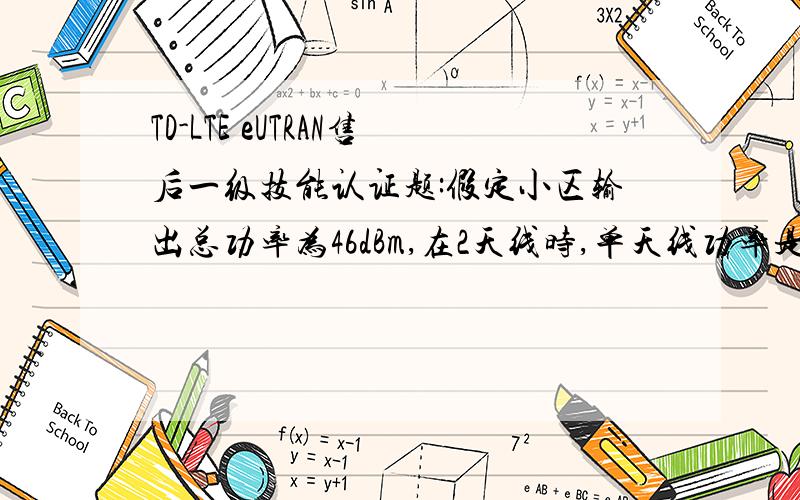 TD-LTE eUTRAN售后一级技能认证题:假定小区输出总功率为46dBm,在2天线时,单天线功率是多少?假定小区输出总功率为46dBm,在2天线时,单天线功率多少?