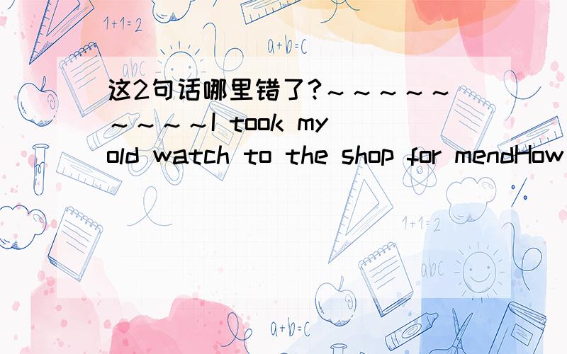 这2句话哪里错了?～～～～～～～～～I took my old watch to the shop for mendHow was your trip in the zoo