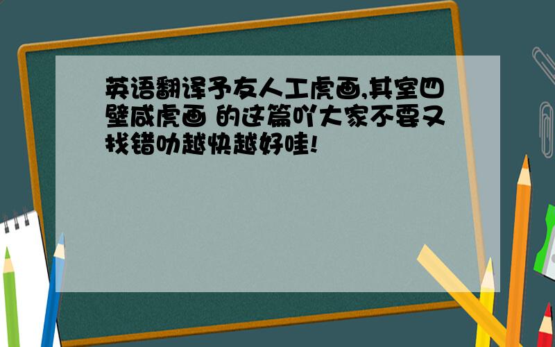 英语翻译予友人工虎画,其室四壁咸虎画 的这篇吖大家不要又找错叻越快越好哇!