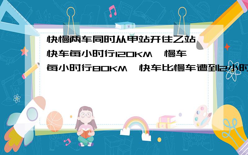 快慢两车同时从甲站开往乙站,快车每小时行120KM,慢车每小时行80KM,快车比慢车遭到2小时,甲乙两站相距多少KM?