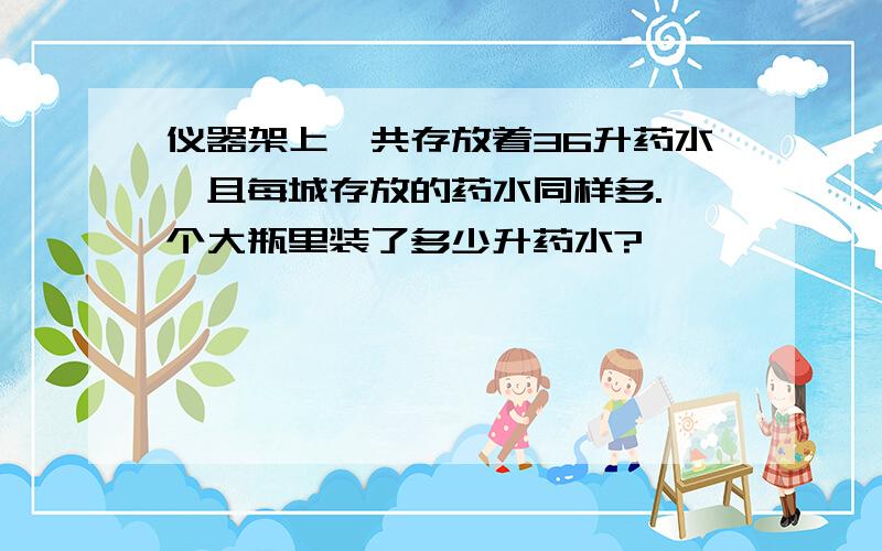 仪器架上一共存放着36升药水,且每城存放的药水同样多.一个大瓶里装了多少升药水?